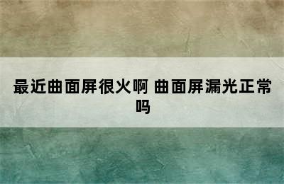 最近曲面屏很火啊 曲面屏漏光正常吗